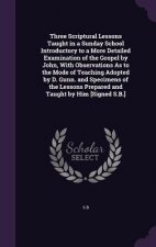 Three Scriptural Lessons Taught in a Sunday School Introductory to a More Detailed Examination of the Gospel by John, with Observations as to the Mode