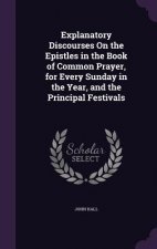 Explanatory Discourses on the Epistles in the Book of Common Prayer, for Every Sunday in the Year, and the Principal Festivals
