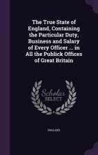True State of England, Containing the Particular Duty, Business and Salary of Every Officer ... in All the Publick Offices of Great Britain