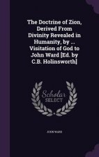 Doctrine of Zion, Derived from Divinity Revealed in Humanity, by ... Visitation of God to John Ward [Ed. by C.B. Holinsworth]