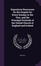 Expository Discourses on the Gospels for Every Sunday in the Year, and the Principal Festivals of the United Church of England and Ireland