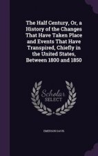Half Century, Or, a History of the Changes That Have Taken Place and Events That Have Transpired, Chiefly in the United States, Between 1800 and 1850