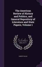 American Review of History and Politics, and General Repository of Literature and State Papers, Volume 1