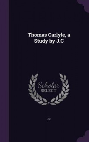 Thomas Carlyle, a Study by J.C