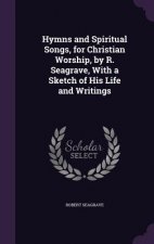 Hymns and Spiritual Songs, for Christian Worship, by R. Seagrave, with a Sketch of His Life and Writings