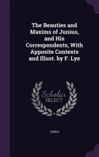 Beauties and Maxims of Junius, and His Correspondents, with Apposite Contexts and Illust. by F. Lye