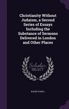 Christianity Without Judaism, a Second Series of Essays Including the Substance of Sermons Delivered in London and Other Places