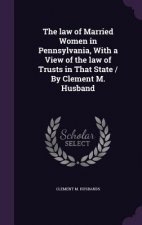 Law of Married Women in Pennsylvania, with a View of the Law of Trusts in That State / By Clement M. Husband