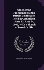Order of the Proceedings at the Darwin Celebration Held at Cambridge June 22-June 24, L909, with a Sketch of Darwin's Life