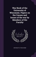 War Book of the University of Wisconsin. Papers on the Causes and Issues of the War by Members of the Faculty