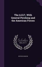 A.E.F.; With General Pershing and the American Forces