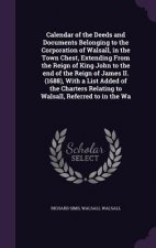 Calendar of the Deeds and Documents Belonging to the Corporation of Walsall, in the Town Chest, Extending from the Reign of King John to the End of th