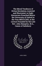 Moral Tendency of Divine Revelation Asserted and Illustrated, in Eight Discourses Preached Before the University of Oxford in the Year MDCCCXXI, at th