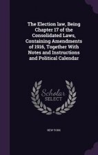 Election Law, Being Chapter 17 of the Consolidated Laws, Containing Amendments of 1916, Together with Notes and Instructions and Political Calendar