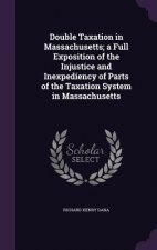 Double Taxation in Massachusetts; A Full Exposition of the Injustice and Inexpediency of Parts of the Taxation System in Massachusetts
