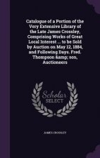 Catalogue of a Portion of the Very Extensive Library of the Late James Crossley, Comprising Works of Great Local Interest ... to Be Sold by Auction on