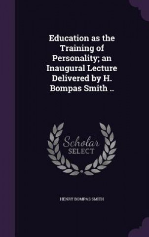 Education as the Training of Personality; An Inaugural Lecture Delivered by H. Bompas Smith ..