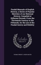 Feudal Manuals of English History, a Series of Popular Sketches of Our National History, Compiled at Different Periods, from the Thirteenth Century to