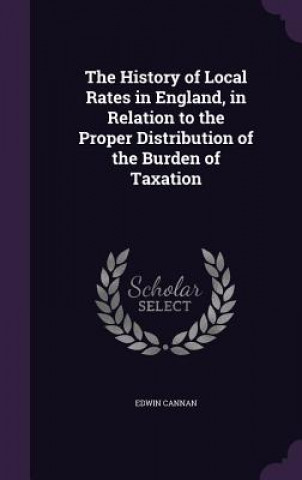 History of Local Rates in England, in Relation to the Proper Distribution of the Burden of Taxation