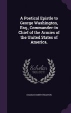 Poetical Epistle to George Washington, Esq., Commander-In Chief of the Armies of the United States of America.