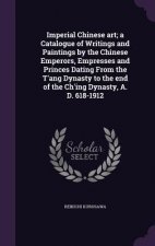 Imperial Chinese Art; A Catalogue of Writings and Paintings by the Chinese Emperors, Empresses and Princes Dating from the T'Ang Dynasty to the End of