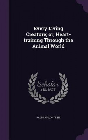 Every Living Creature; Or, Heart-Training Through the Animal World