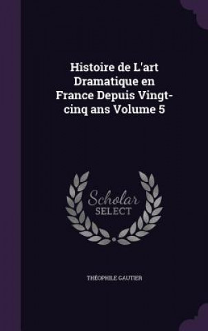 Histoire de L'Art Dramatique En France Depuis Vingt-Cinq ANS Volume 5