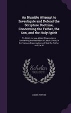 Humble Attempt to Investigate and Defend the Scripture Doctrine, Concerning the Father, the Son, and the Holy Spirit