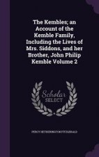 Kembles; An Account of the Kemble Family, Including the Lives of Mrs. Siddons, and Her Brother, John Philip Kemble Volume 2