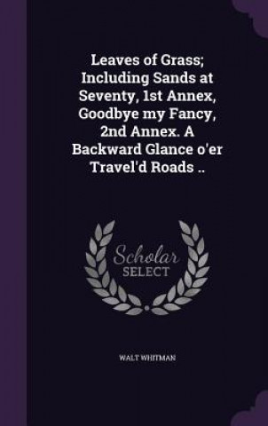 Leaves of Grass; Including Sands at Seventy, 1st Annex, Goodbye My Fancy, 2nd Annex. a Backward Glance O'Er Travel'd Roads ..