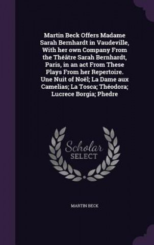 Martin Beck Offers Madame Sarah Bernhardt in Vaudeville, with Her Own Company from the Theatre Sarah Bernhardt, Paris, in an ACT from These Plays from