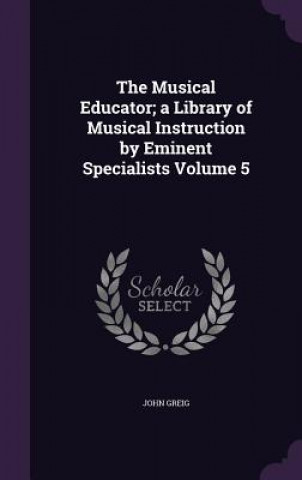 Musical Educator; A Library of Musical Instruction by Eminent Specialists Volume 5