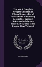 New & Complete Newgate Calendar; Or, Villany Displayed in All Its Branches. Containing Accounts of the Most Notorious Malefactors from the Year 1700 t
