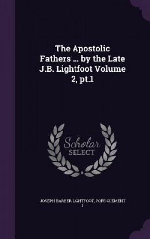 Apostolic Fathers ... by the Late J.B. Lightfoot Volume 2, PT.1