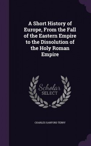 Short History of Europe, from the Fall of the Eastern Empire to the Dissolution of the Holy Roman Empire
