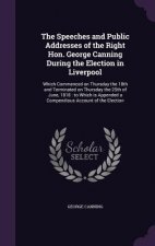 Speeches and Public Addresses of the Right Hon. George Canning During the Election in Liverpool