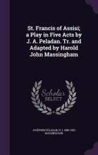 St. Francis of Assisi; A Play in Five Acts by J. A. Peladan. Tr. and Adapted by Harold John Massingham