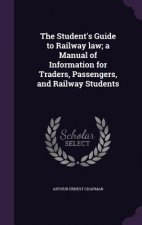 Student's Guide to Railway Law; A Manual of Information for Traders, Passengers, and Railway Students