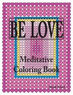 Be Love Meditative Coloring Book: Adult Coloring to Open Your Heart: For Relaxation, Meditation, Stress Reduction, Spiritual Connection, Prayer, Cente
