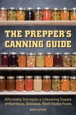The Prepper's Canning Guide: Affordably Stockpile a Lifesaving Supply of Nutritious, Delicious, Shelf-Stable Foods