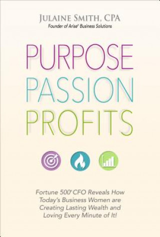 Purpose Passion Profits: Fortune 500 CFO Reveals How Today's Business Women Are Creating Lasting Wealth and Loving Every Minute of It!