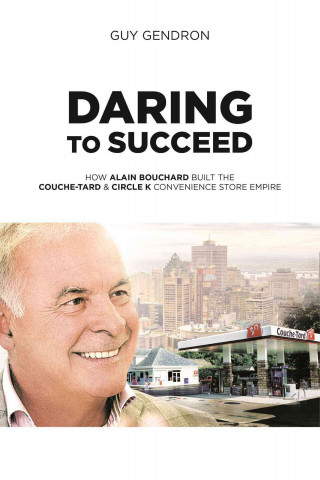 Daring to Succeed: How Alain Bouchard Built the Couche-Tard & Circle K Convenience Store Empire