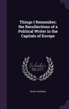 Things I Remember; The Recollections of a Political Writer in the Capitals of Europe