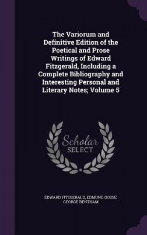 Variorum and Definitive Edition of the Poetical and Prose Writings of Edward Fitzgerald, Including a Complete Bibliography and Interesting Personal an