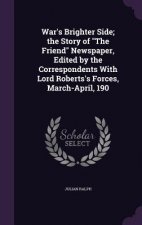 War's Brighter Side; The Story of the Friend Newspaper, Edited by the Correspondents with Lord Roberts's Forces, March-April, 190