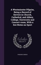 Westminster Pilgrim, Being a Record of Service in Church, Cathedral, and Abbey, College, University and Concert-Room, with a Few Notes on Sport
