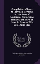 Compilation of Laws to Provide a Revenue for the State of Louisiana. Comprising All Laws, and Parts of Laws, in Force at This Date, April, 1897