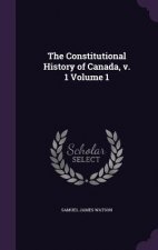 Constitutional History of Canada, V. 1 Volume 1