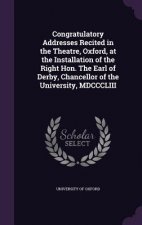 Congratulatory Addresses Recited in the Theatre, Oxford, at the Installation of the Right Hon. the Earl of Derby, Chancellor of the University, MDCCCL