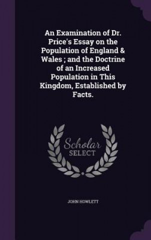 Examination of Dr. Price's Essay on the Population of England & Wales; And the Doctrine of an Increased Population in This Kingdom, Established by Fac